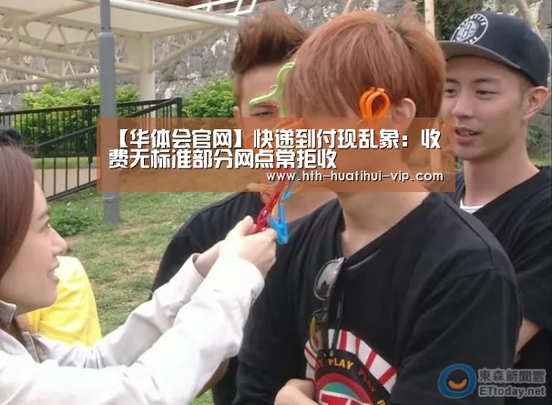 【华体会官网】快递到付现乱象:收费无标准部分网点常拒收(图1) 华体会APP