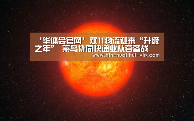 ‘华体会官网’双11物流迎来“升级之年” 菜鸟协同快递业从容备战(图3) 华体会官方