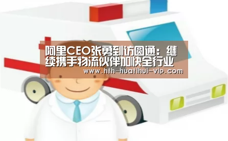 阿里CEO张勇到访圆通:继续携手物流伙伴加快全行业数字化进程...“华体会官网”(图1) 华体会官方