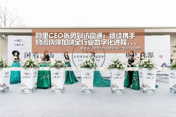 阿里CEO张勇到访圆通:继续携手物流伙伴加快全行业数字化进程...“华体会官网”(图2) 华体会官网