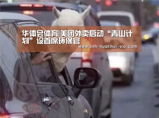 华体会体育|美团外卖启动“青山计划”设首席环保官(图2) 华体会APP