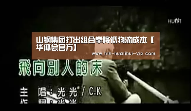 山钢集团打出组合拳降低物流成本【华体会官方】(图1) 华体会体育