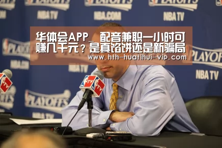 华体会APP_
配音兼职一小时可赚几千元?是真馅饼还是新骗局?(图2) 华体会官方