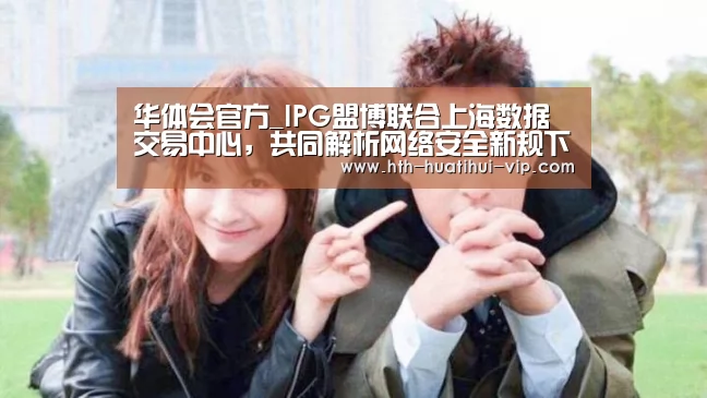 华体会官方_IPG盟博联合上海数据交易中心,共同解析网络安全新规下的数据业务(图1) 华体会体育