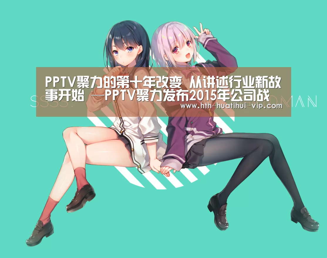 PPTV聚力的第十年改变 从讲述行业新故事开始 —PPTV聚力发布2015年公司战略-华体会官网(图2) 华体会官方