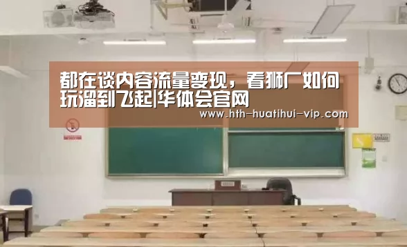 都在谈内容流量变现,看狮厂如何玩溜到飞起|华体会官网(图2) 华体会APP