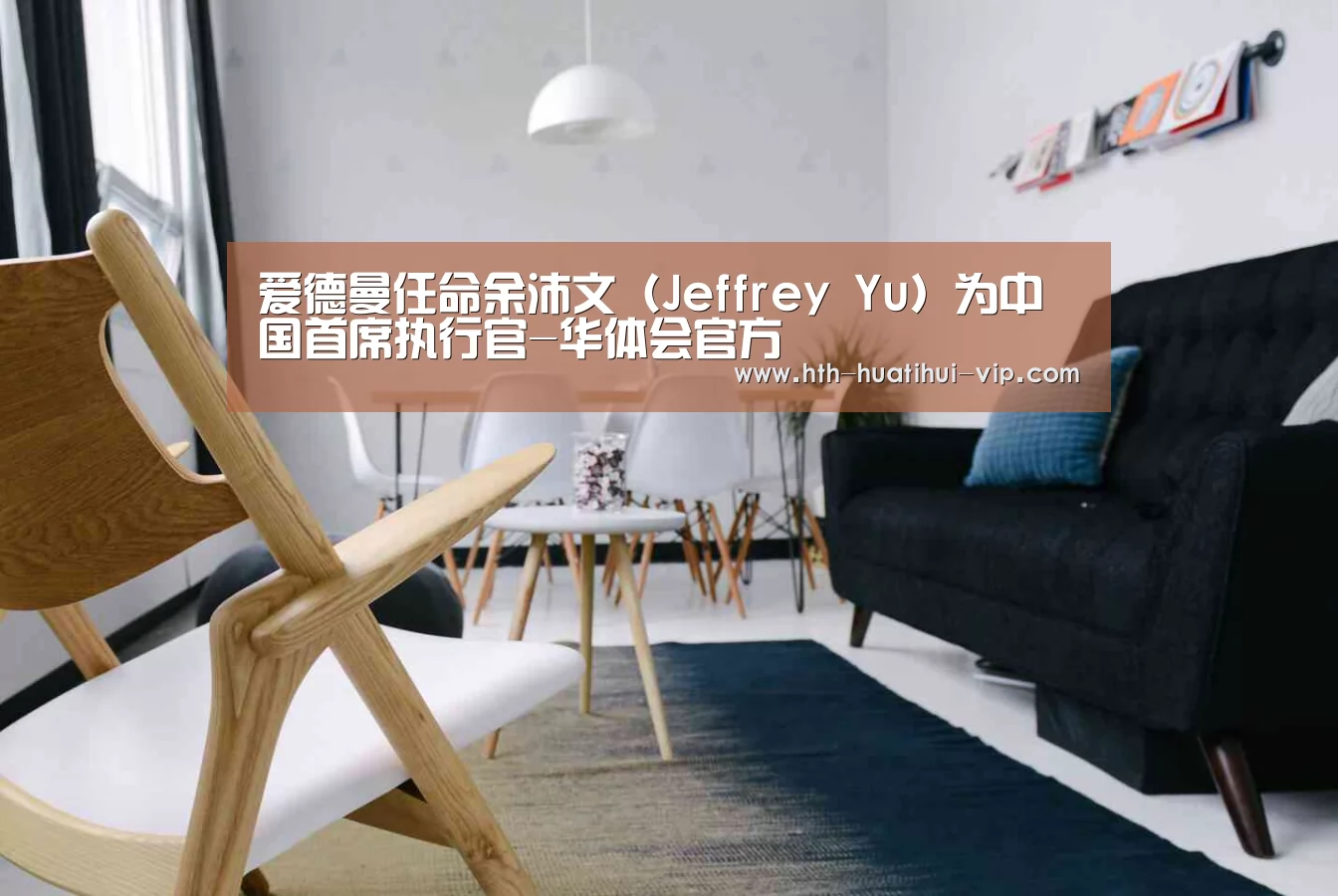 爱德曼任命余沛文(Jeffrey Yu)为中国首席执行官-华体会官方(图1) 华体会体育