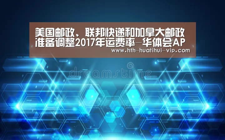 美国邮政、联邦快递和加拿大邮政准备调整2017年运费率-华体会APP(图3) 华体会体育