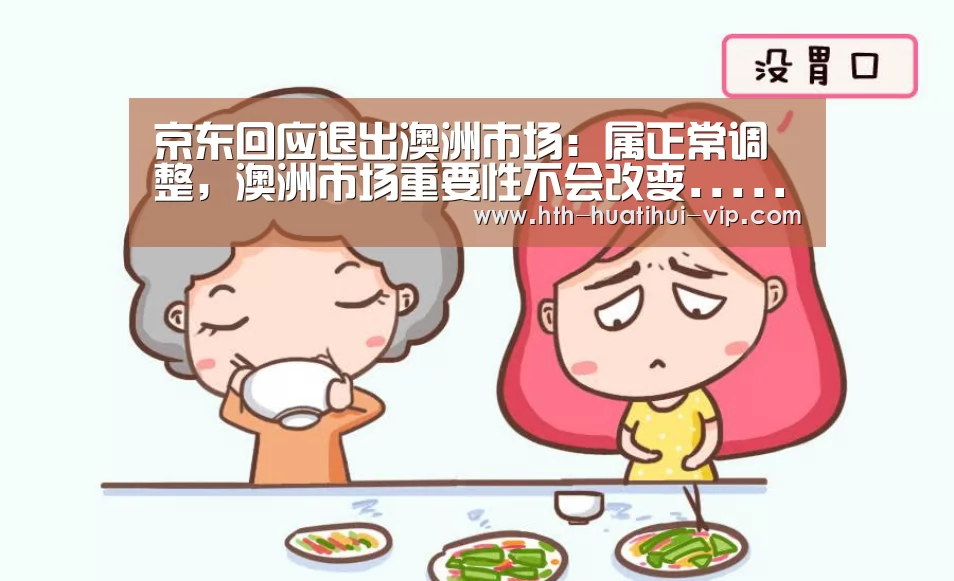 京东回应退出澳洲市场:属正常调整,澳洲市场重要性不会改变......-华体会官方(图1) 华体会官方