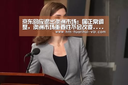 京东回应退出澳洲市场:属正常调整,澳洲市场重要性不会改变......-华体会官方(图2) 华体会官网