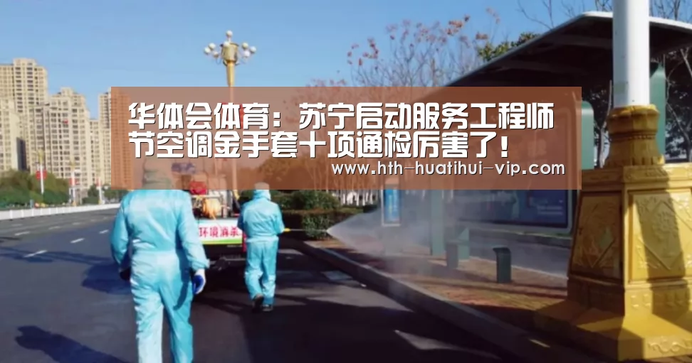 华体会体育:苏宁启动服务工程师节空调金手套十项通检厉害了!(图4) 华体会官网